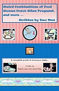 Weird Combinations of Food Women Crave When Pregnant, and More... Written by Two Men: A Complete Guide to Having a Baby (Paperback)