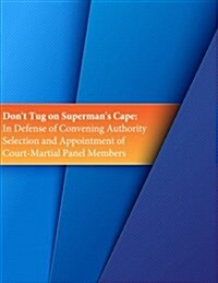 Dont Tug on Supermans Cape: In Defense of Convening Authority Selection and Appointment of Court-Martial Panel Members (Paperback)