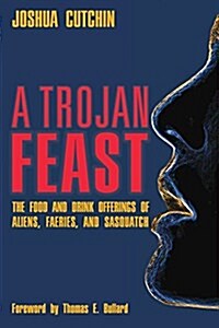 A Trojan Feast: The Food and Drink Offerings of Aliens, Faeries, and Sasquatch (Paperback)
