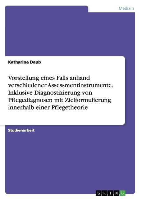 Vorstellung Eines Falls Anhand Verschiedener Assessmentinstrumente. Inklusive Diagnostizierung Von Pflegediagnosen Mit Zielformulierung Innerhalb Eine (Paperback)