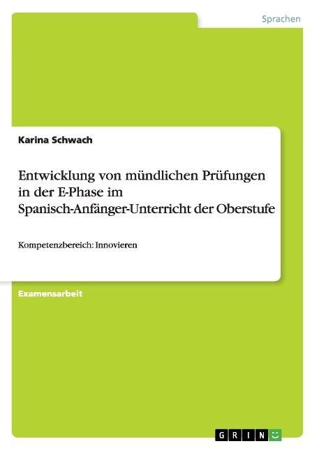 Entwicklung von m?dlichen Pr?ungen in der E-Phase im Spanisch-Anf?ger-Unterricht der Oberstufe: Kompetenzbereich: Innovieren (Paperback)