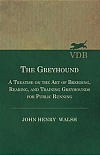 The Greyhound - A Treatise On The Art Of Breeding, Rearing, And Training Greyhounds For Public Running - Their Diseases And Treatment. Containing Also (Paperback)