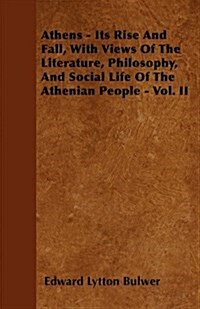 Athens - Its Rise And Fall, With Views Of The Literature, Philosophy, And Social Life Of The Athenian People - Vol. II (Paperback)