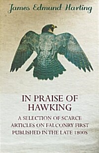 In Praise of Hawking (A Selection of Scarce Articles on Falconry First Published in the Late 1800s) (Paperback)