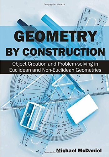 Geometry by Construction: Object Creation and Problem-Solving in Euclidean and Non-Euclidean Geometries (Paperback)