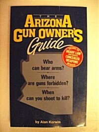 The Arizona Gun Owners Guide: Who Can Bear Arms? Where Are Guns Forbidden? When Can You Shoot to Kill (Paperback)