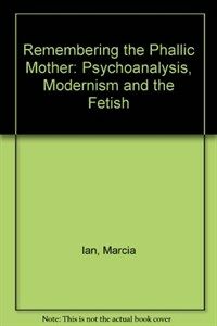 Remembering the phallic mother : psychoanalysis, modernism, and the fetish