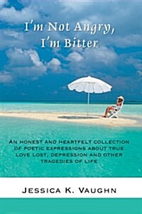 Im Not Angry, Im Bitter: An Honest and Heartfelt Collection of Poetic Expressions about True Love Lost, Depression and Other Tragedies of Life (Paperback)
