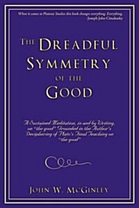 The Dreadful Symmetry of the Good: A Sustained Meditation, in and by Writing, on the Good Grounded in the Authors Deciphering of Platos Final Teac (Paperback)