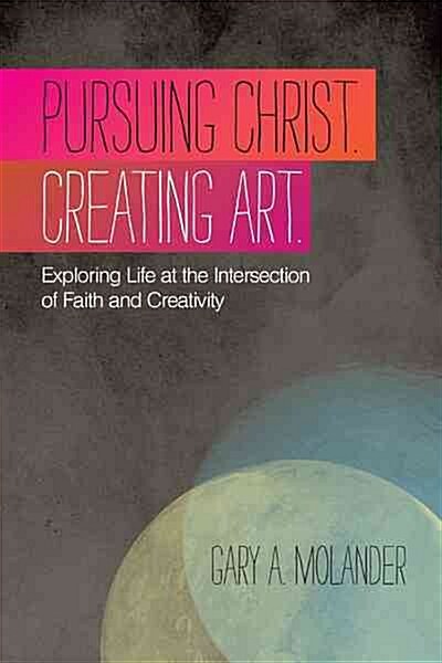 Pursuing Christ. Creating Art.: Exploring Life at the Intersection of Faith and Creativity (Hardcover)