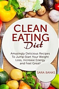 Clean Eating Diet: Amazingly Delicious Recipes To JumpStart Your Weight Loss, Increase Energy and Feel Great! (Paperback)