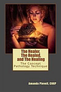 The Healer, The Healed, and The Healing: The Concept Pathology Technique to Break all Patterns of Poor Health (Paperback)