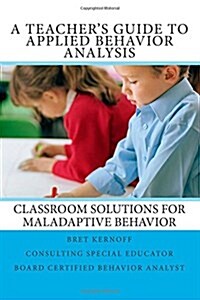 A Teachers Guide to Applied Behavior Analysis: Classroom Solutions for Maladaptive Behavior (Paperback)