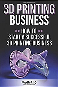 3D Printing Business: How to Start a Successful 3D Printing Business (Paperback)