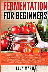 Fermentation For Beginners: 32 Little-Known Healthy Fermented Food Recipes Full of Probiotics, Enzymes, Vitamins and Minerals, for a Longer and He (Paperback)