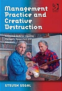 Management Practice and Creative Destruction : Existential Skills for Inquiring Managers, Researchers and Educators (Hardcover, New ed)
