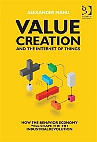 Value Creation and the Internet of Things : How the Behavior Economy Will Shape the 4th Industrial Revolution (Hardcover, New ed)