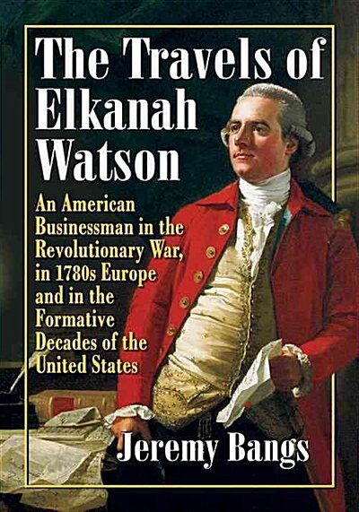 The Travels of Elkanah Watson: An American Businessman in the Revolutionary War, in 1780s Europe and in the Formative Decades of the United States (Paperback)