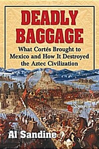 Deadly Baggage: What Cortes Brought to Mexico and How It Destroyed the Aztec Civilization (Paperback)