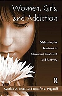 Women, Girls, and Addiction : Celebrating the Feminine in Counseling Treatment and Recovery (Paperback)