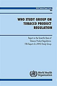Who Study Group on Tobacco Product Regulation: Report on the Scientific Basis of Tobacco Product Regulation: Fifth Report of a Who Study Group (Paperback)