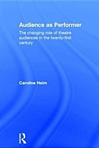 Audience as Performer : The Changing Role of Theatre Audiences in the Twenty-First Century (Hardcover)
