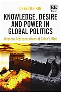 Knowledge, Desire and Power in Global Politics : Western Representations of Chinas Rise (Paperback)