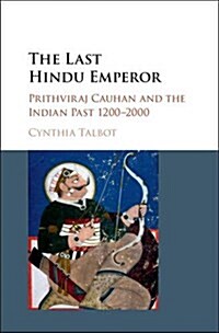 The Last Hindu Emperor : Prithviraj Chauhan and the Indian Past, 1200–2000 (Hardcover)