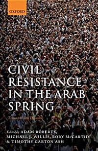 Civil Resistance in the Arab Spring : Triumphs and Disasters (Hardcover)