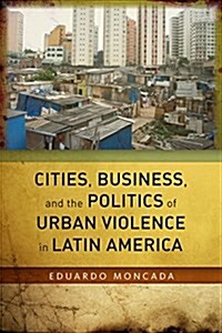 Cities, Business, and the Politics of Urban Violence in Latin America (Hardcover)