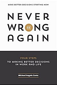 Never Be Wrong Again: Four Steps To Making Better Decisions In Work and Life (Paperback)