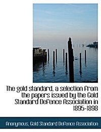 The Gold Standard, a Selection from the Papers Issued by the Gold Standard Defence Association (Paperback)