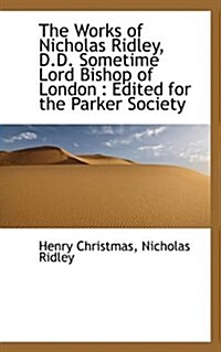 The Works of Nicholas Ridley, D.D. Sometime Lord Bishop of London: Edited for the Parker Society (Paperback)
