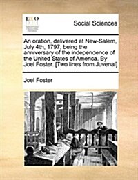 An Oration, Delivered at New-Salem, July 4th, 1797; Being the Anniversary of the Independence of the United States of America. by Joel Foster. [Two Li (Paperback)