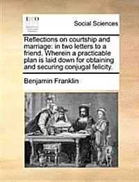Reflections on Courtship and Marriage: In Two Letters to a Friend. Wherein a Practicable Plan Is Laid Down for Obtaining and Securing Conjugal Felicit (Paperback)