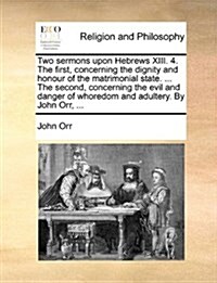 Two Sermons Upon Hebrews XIII. 4. the First, Concerning the Dignity and Honour of the Matrimonial State. ... the Second, Concerning the Evil and Dange (Paperback)