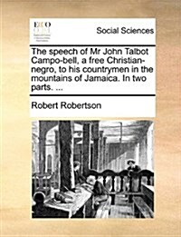 The Speech of MR John Talbot Campo-Bell, a Free Christian-Negro, to His Countrymen in the Mountains of Jamaica. in Two Parts. ... (Paperback)