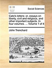 Catos Letters: Or, Essays on Liberty, Civil and Religious, and Other Important Subjects. in Four Volumes. ... Volume 1 of 4 (Paperback)