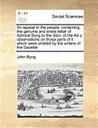 An Appeal to the People: Containing, the Genuine and Entire Letter of Admiral Byng to the Secr. of the Ad-Y: Observations on Those Parts of It (Paperback)