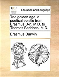 The Golden Age, a Poetical Epistle from Erasmus D-N, M.D. to Thomas Beddoes, M.D. (Paperback)