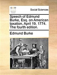 Speech of Edmund Burke, Esq. on American Taxation, April 19, 1774. the Fourth Edition. (Paperback)