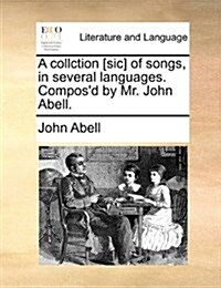 A Collction [Sic] of Songs, in Several Languages. Composd by Mr. John Abell. (Paperback)