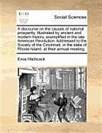 A Discourse on the Causes of National Prosperity, Illustrated by Ancient and Modern History, Exemplified in the Late American Revolution. Addressed to (Paperback)