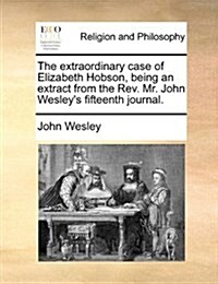 The Extraordinary Case of Elizabeth Hobson, Being an Extract from the REV. Mr. John Wesleys Fifteenth Journal. (Paperback)