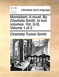 Montalbert. a Novel. by Charlotte Smith. in Two Volumes. Vol. I[-II]. Volume 1 of 2 (Paperback)