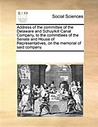 Address of the Committee of the Delaware and Schuylkill Canal Company, to the Committees of the Senate and House of Representatives, on the Memorial o (Paperback)