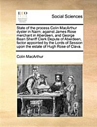 State of the Process Colin MacArthur Dyster in Nairn; Against James Rose Merchant in Aberdeen, and George Bean Sheriff Clerk Depute of Aberdeen, Facto (Paperback)