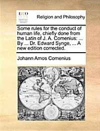 Some Rules for the Conduct of Human Life, Chiefly Done from the Latin of J. A. Comenius: ... by ... Dr. Edward Synge, ... a New Edition Corrected. (Paperback)