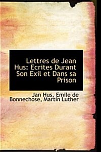 Lettres de Jean Hus: Ecrites Durant Son Exil Et Dans Sa Prison (Paperback)