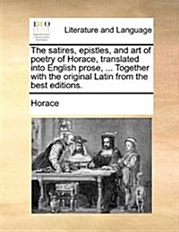 The Satires, Epistles, and Art of Poetry of Horace, Translated Into English Prose, ... Together with the Original Latin from the Best Editions. Volume (Paperback)